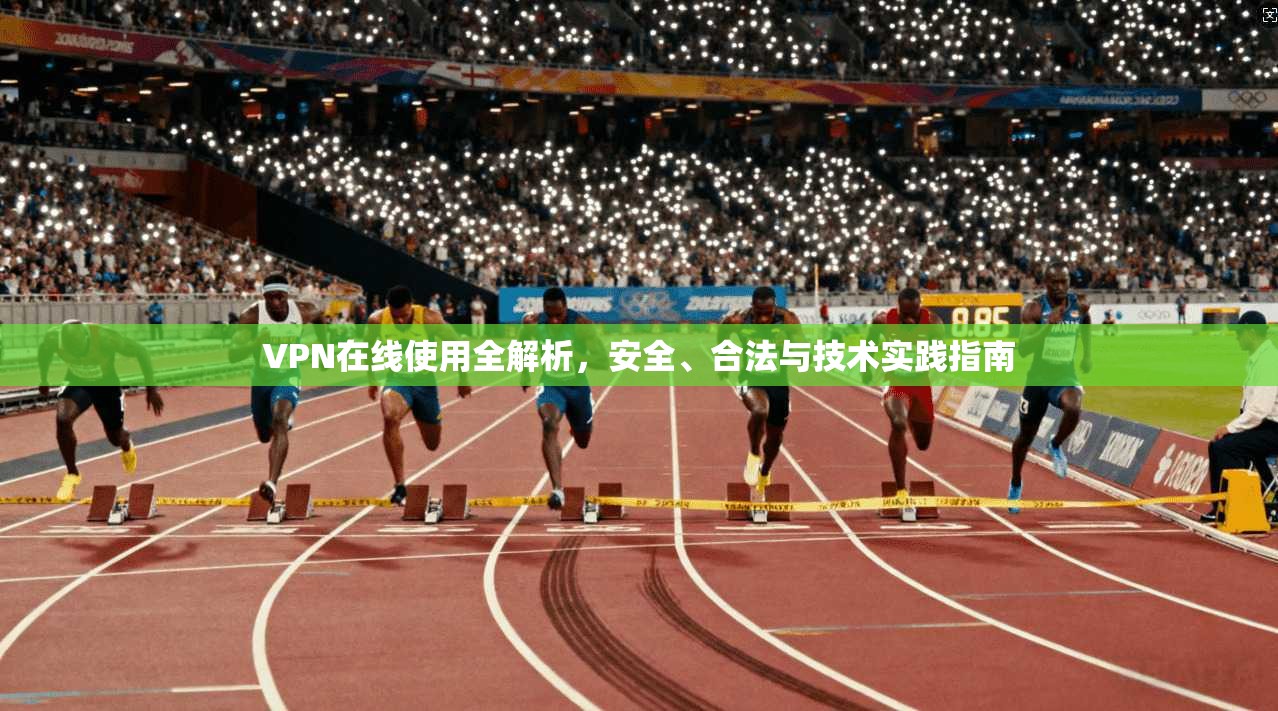 VPN在线使用全解析，安全、合法与技术实践指南