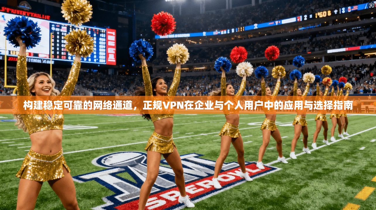 构建稳定可靠的网络通道，正规VPN在企业与个人用户中的应用与选择指南