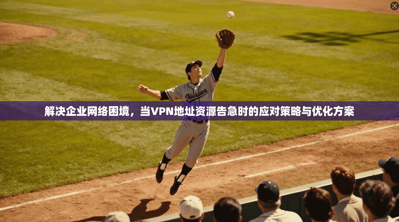 解决企业网络困境，当VPN地址资源告急时的应对策略与优化方案