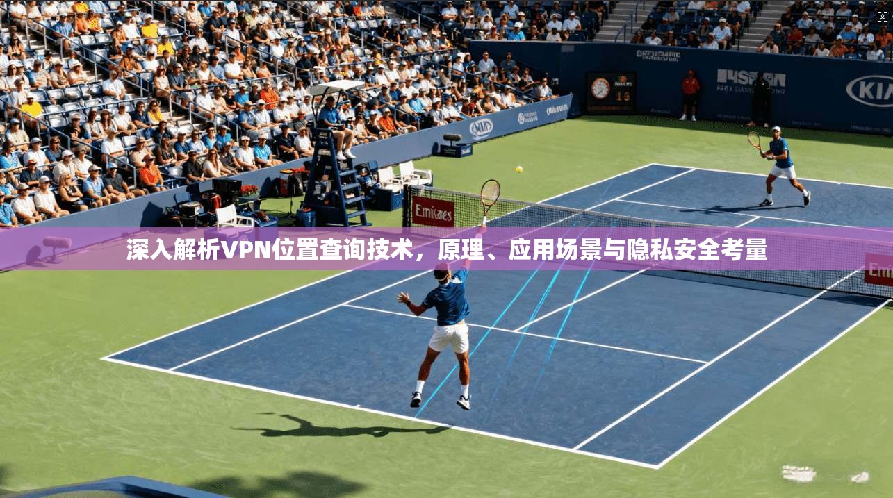 深入解析VPN位置查询技术，原理、应用场景与隐私安全考量