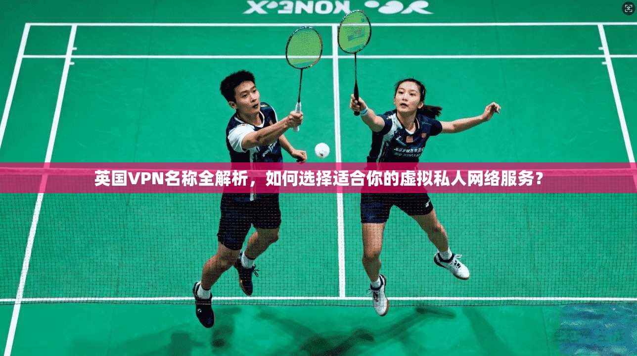 英国VPN名称全解析，如何选择适合你的虚拟私人网络服务？