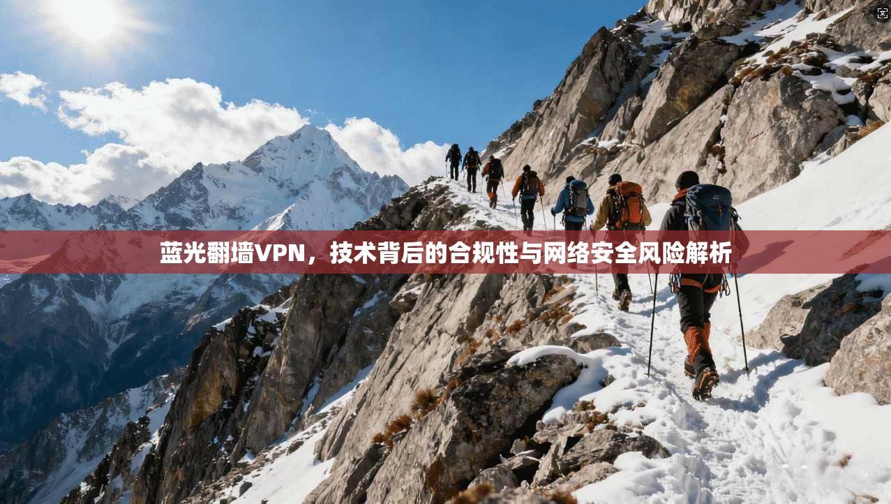 蓝光翻墙VPN，技术背后的合规性与网络安全风险解析