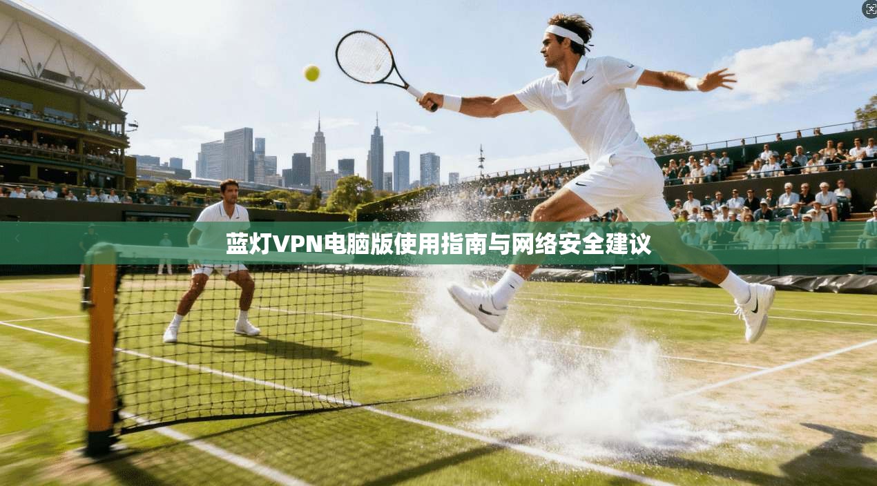 蓝灯VPN电脑版使用指南与网络安全建议