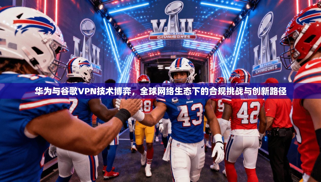 华为与谷歌VPN技术博弈，全球网络生态下的合规挑战与创新路径