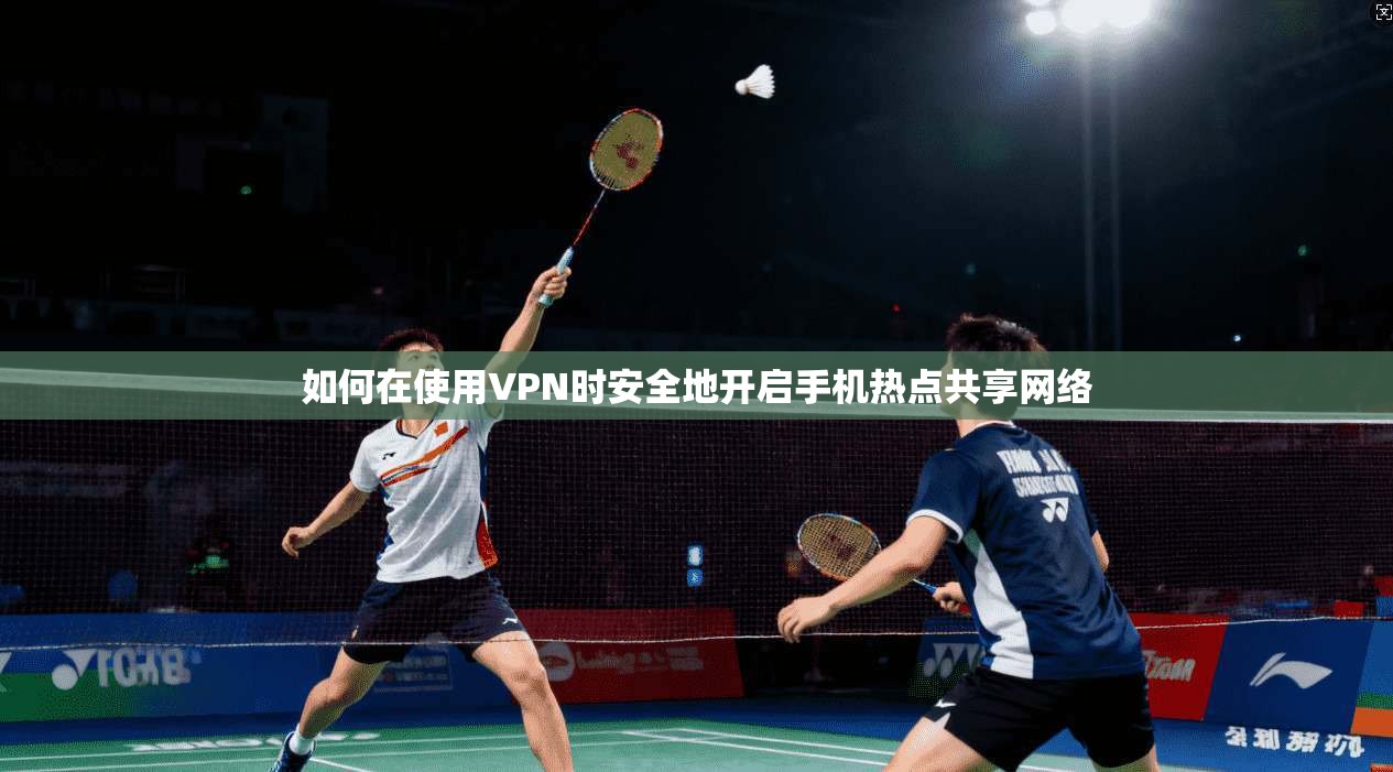 如何在使用VPN时安全地开启手机热点共享网络