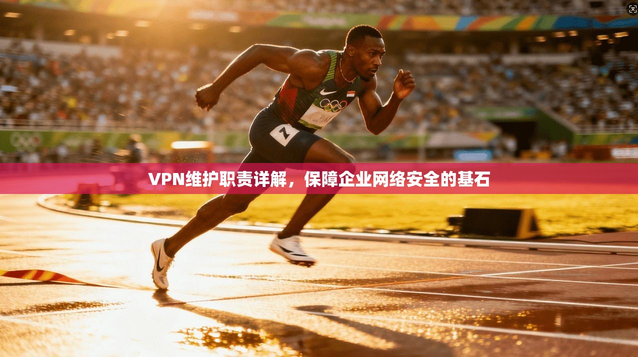 VPN维护职责详解，保障企业网络安全的基石