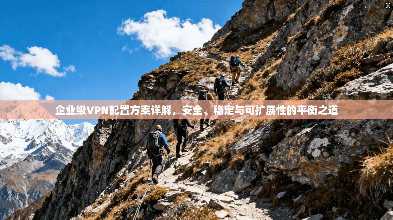 企业级VPN配置方案详解，安全、稳定与可扩展性的平衡之道