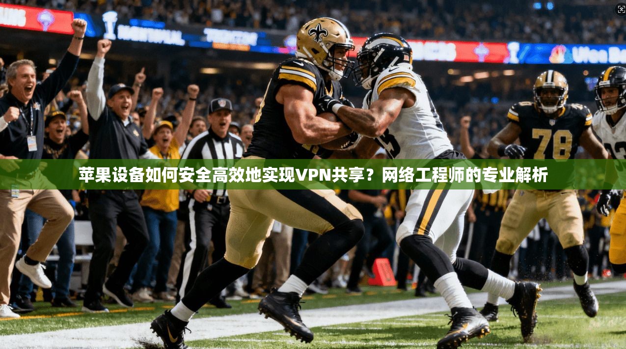 苹果设备如何安全高效地实现VPN共享？网络工程师的专业解析