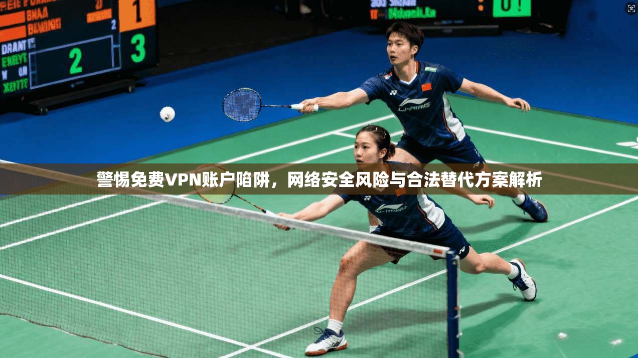 警惕免费VPN账户陷阱，网络安全风险与合法替代方案解析