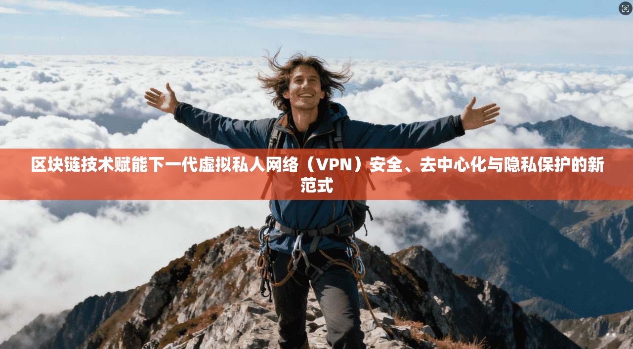 区块链技术赋能下一代虚拟私人网络（VPN）安全、去中心化与隐私保护的新范式