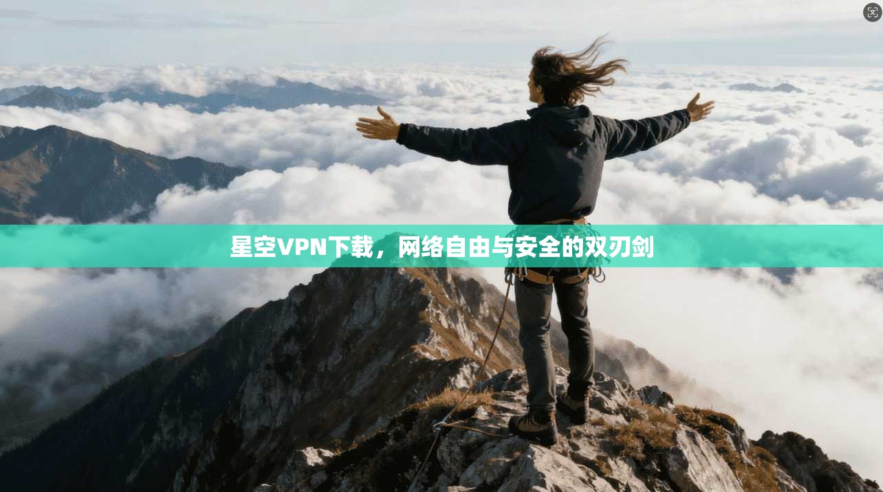 星空VPN下载，网络自由与安全的双刃剑