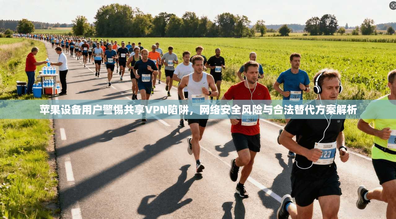 苹果设备用户警惕共享VPN陷阱，网络安全风险与合法替代方案解析