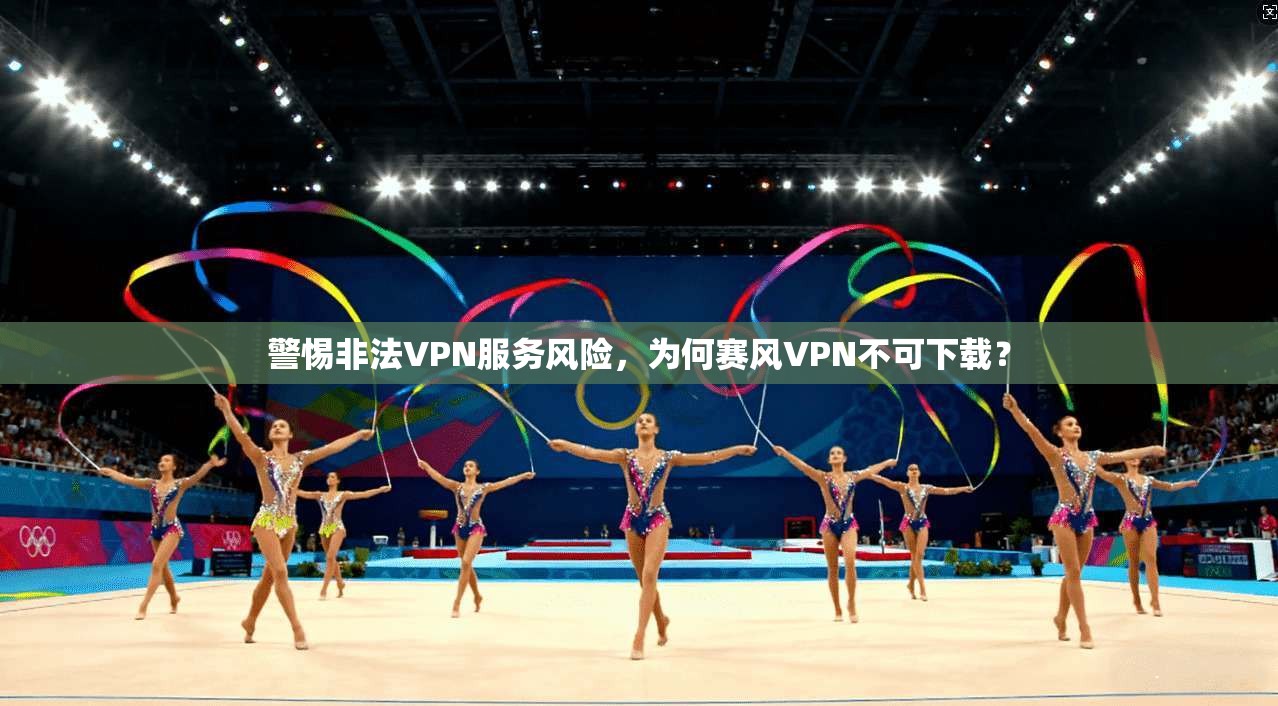 警惕非法VPN服务风险，为何赛风VPN不可下载？