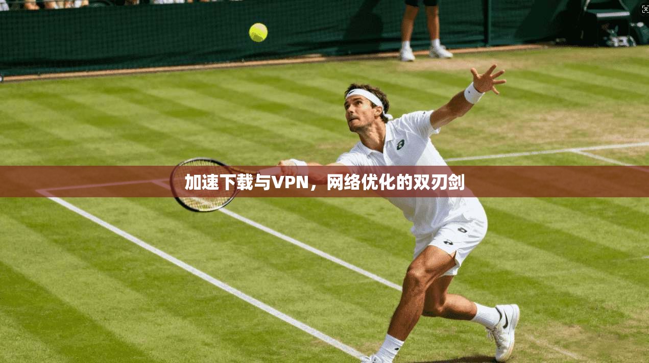 加速下载与VPN，网络优化的双刃剑