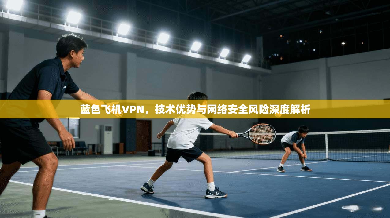 蓝色飞机VPN，技术优势与网络安全风险深度解析