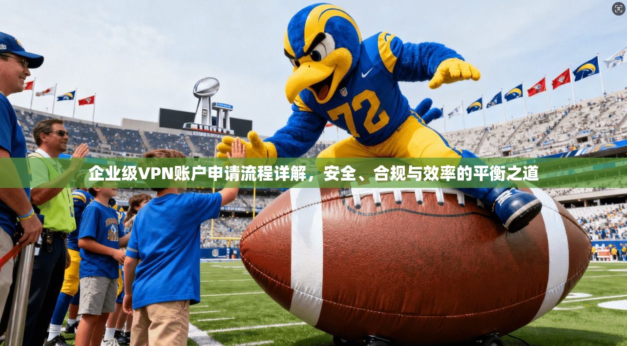 企业级VPN账户申请流程详解，安全、合规与效率的平衡之道