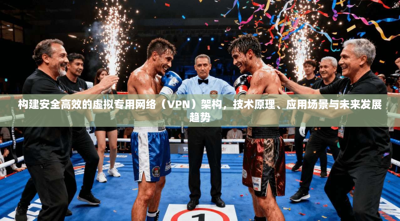 构建安全高效的虚拟专用网络（VPN）架构，技术原理、应用场景与未来发展趋势