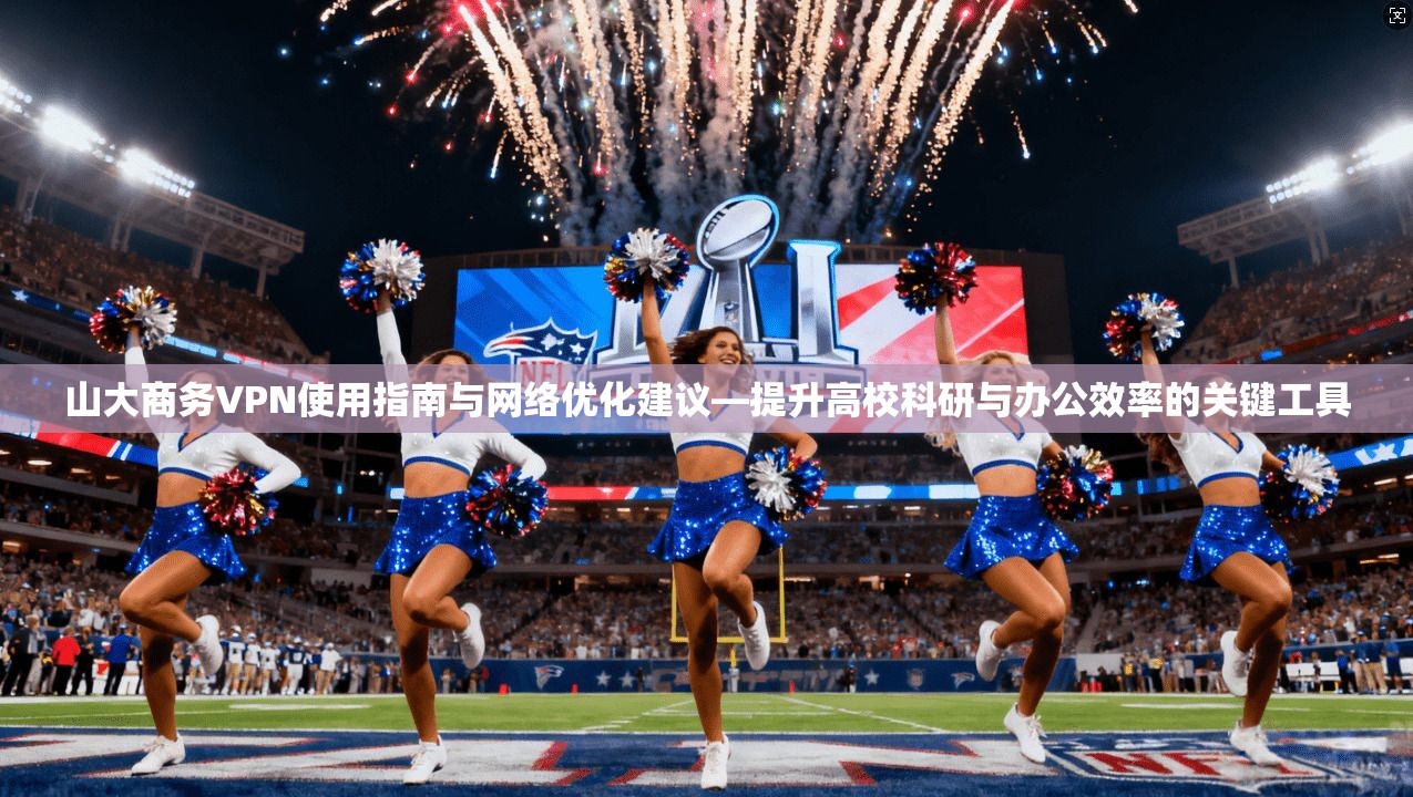 山大商务VPN使用指南与网络优化建议—提升高校科研与办公效率的关键工具