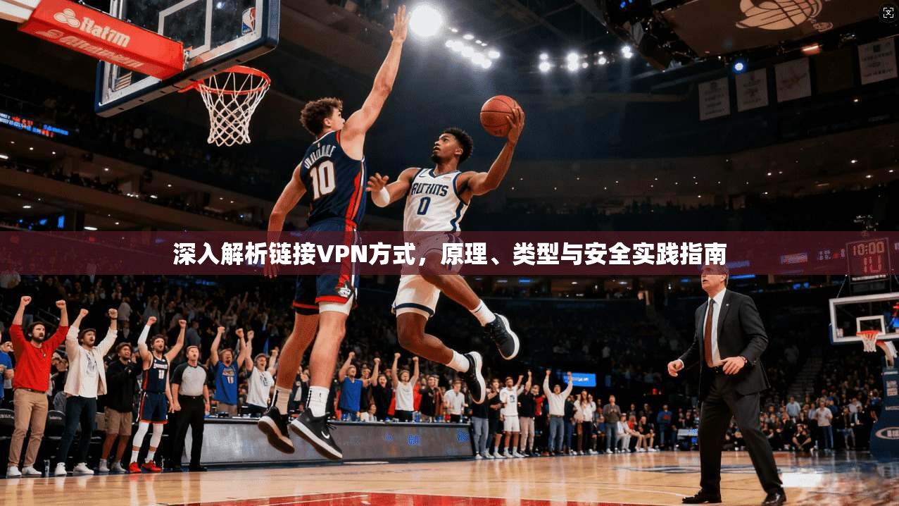 深入解析链接VPN方式，原理、类型与安全实践指南