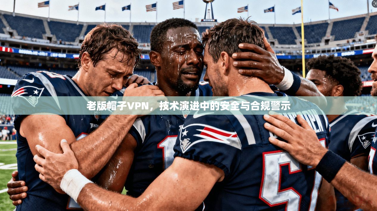 老版帽子VPN，技术演进中的安全与合规警示