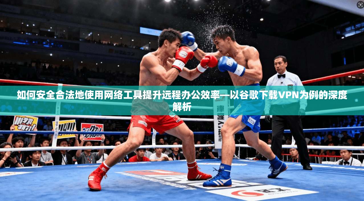 如何安全合法地使用网络工具提升远程办公效率—以谷歌下载VPN为例的深度解析