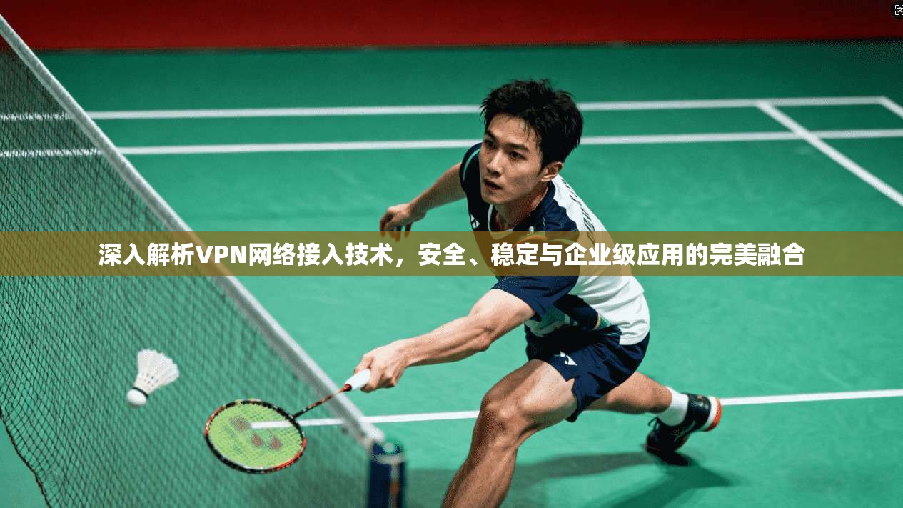 深入解析VPN网络接入技术，安全、稳定与企业级应用的完美融合