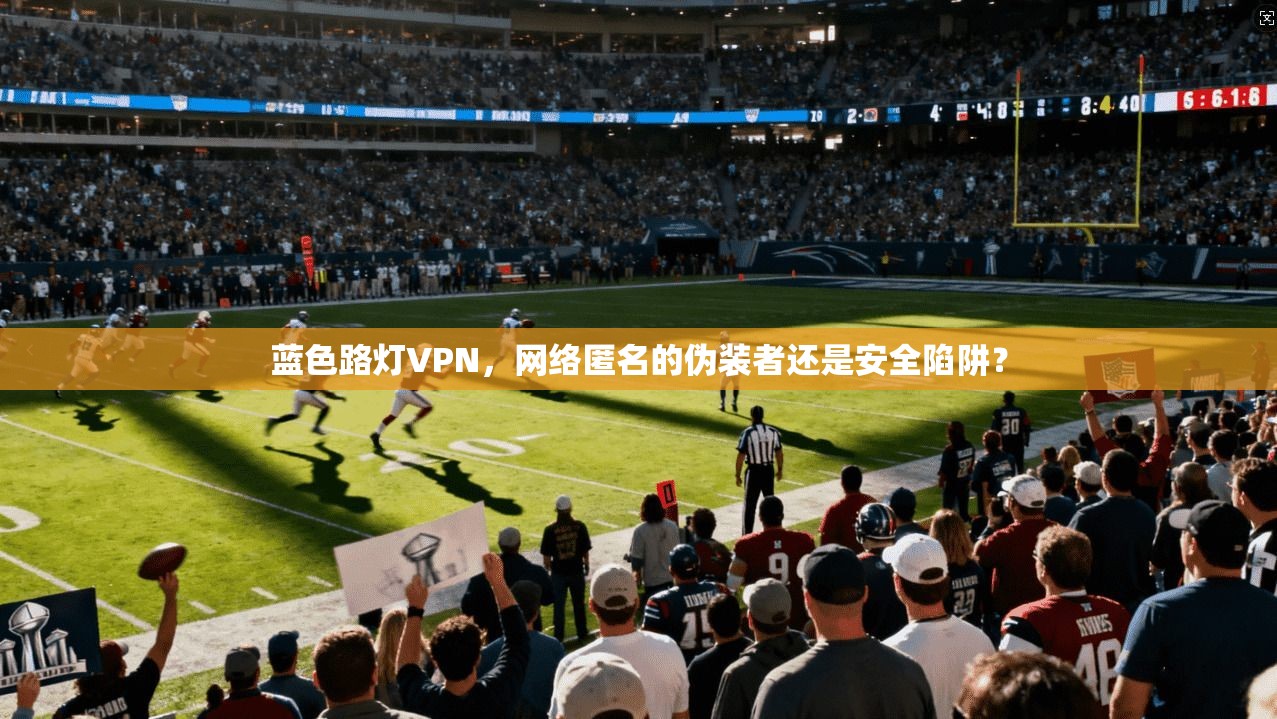 蓝色路灯VPN，网络匿名的伪装者还是安全陷阱？
