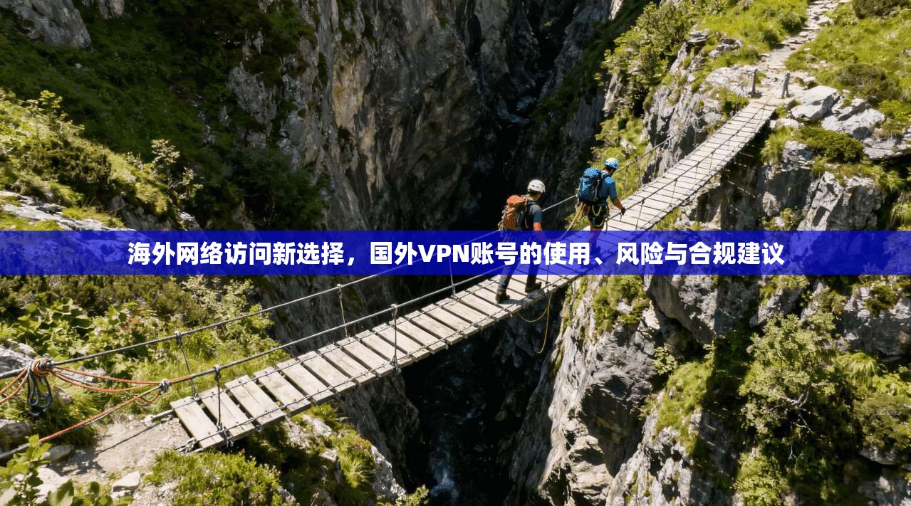 海外网络访问新选择，国外VPN账号的使用、风险与合规建议