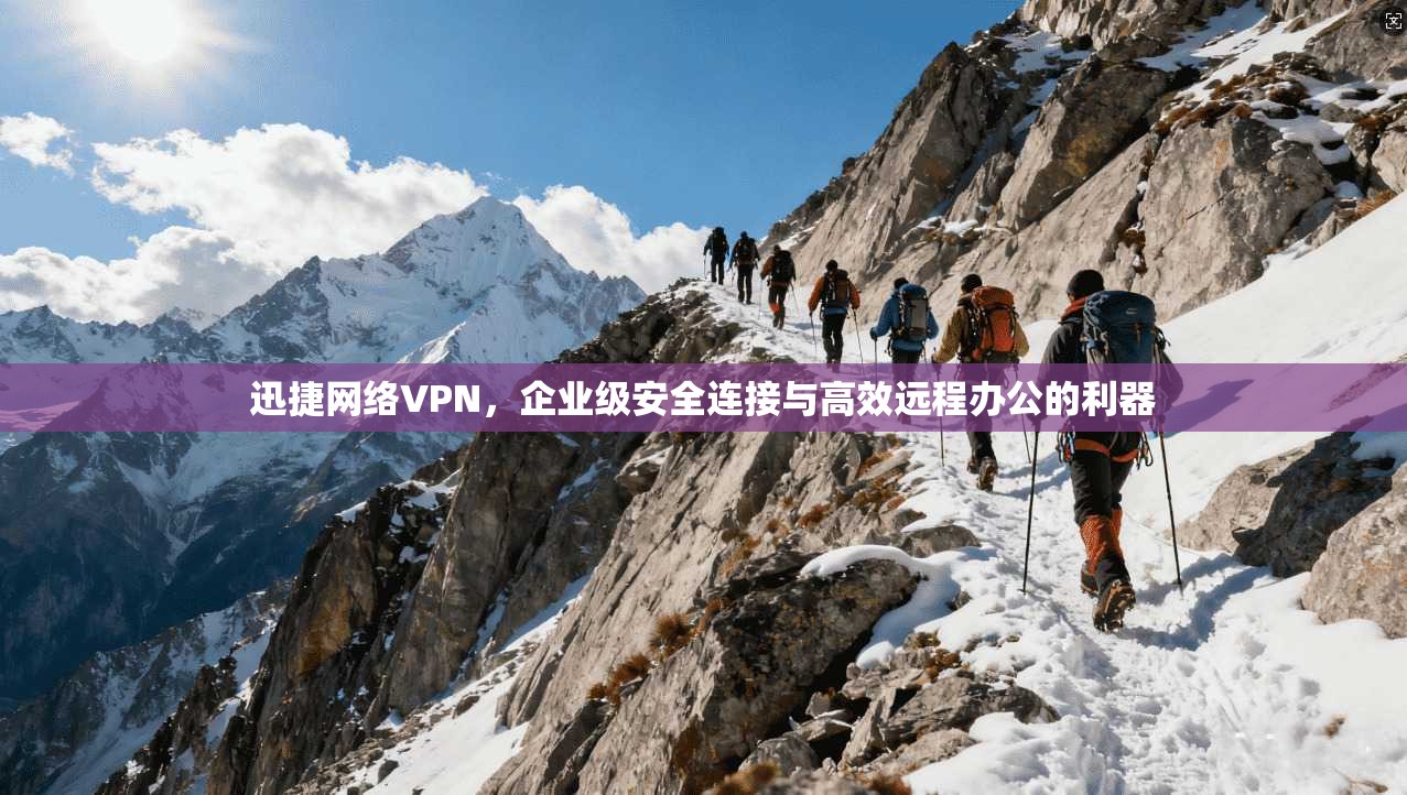 迅捷网络VPN，企业级安全连接与高效远程办公的利器