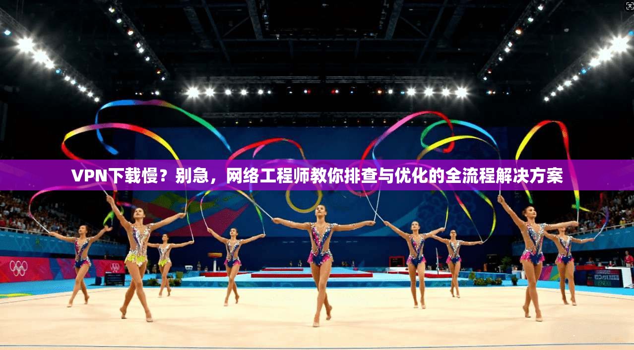VPN下载慢？别急，网络工程师教你排查与优化的全流程解决方案