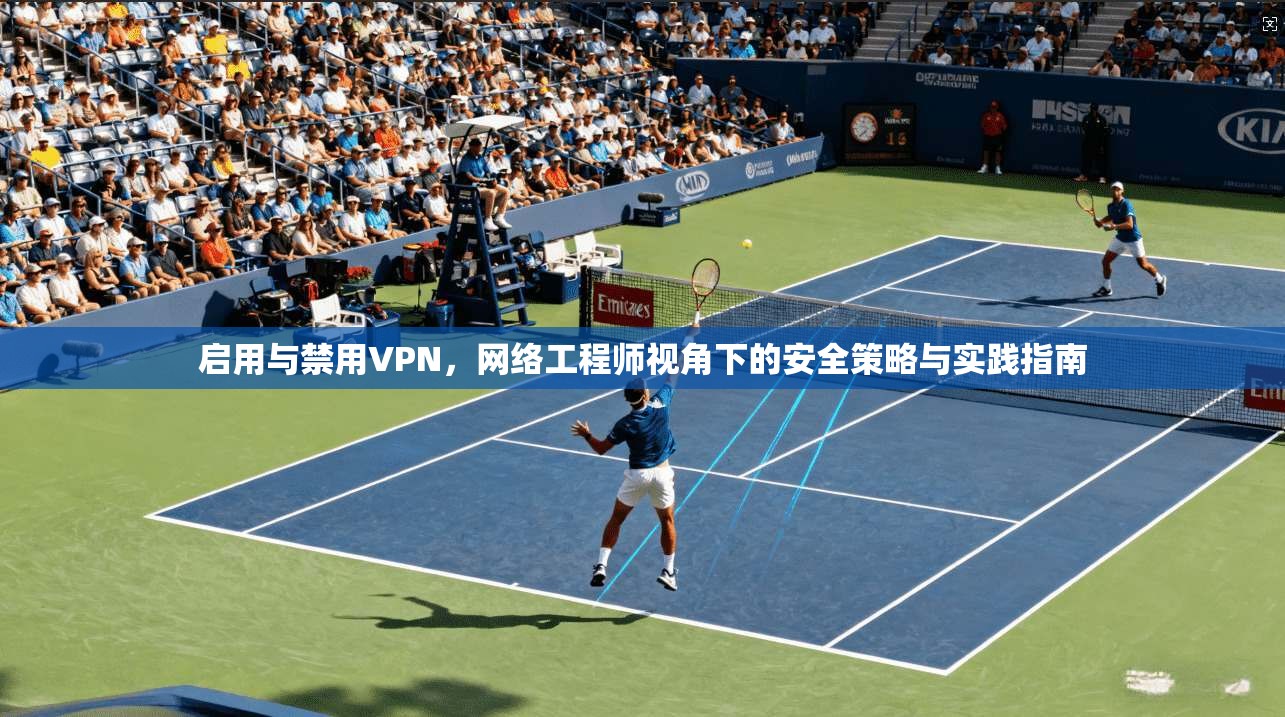 启用与禁用VPN，网络工程师视角下的安全策略与实践指南