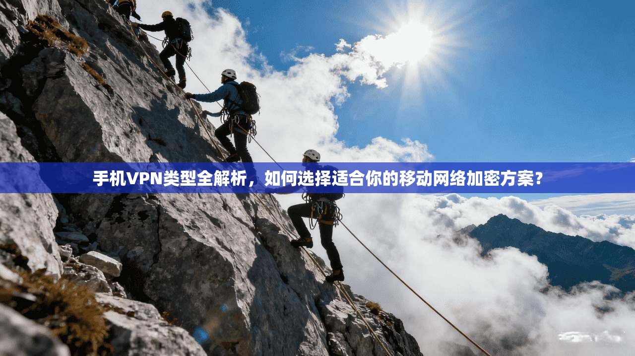 手机VPN类型全解析，如何选择适合你的移动网络加密方案？