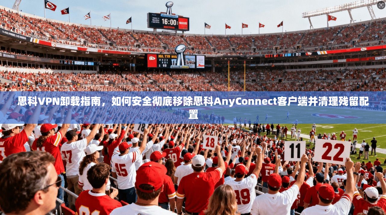 思科VPN卸载指南，如何安全彻底移除思科AnyConnect客户端并清理残留配置