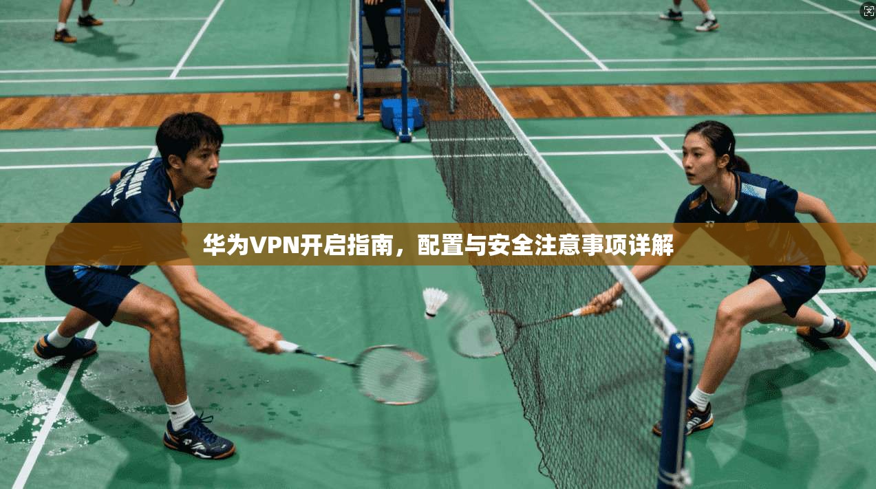华为VPN开启指南，配置与安全注意事项详解