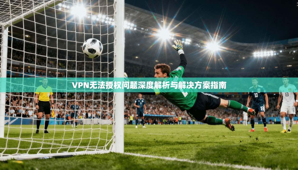 VPN无法授权问题深度解析与解决方案指南