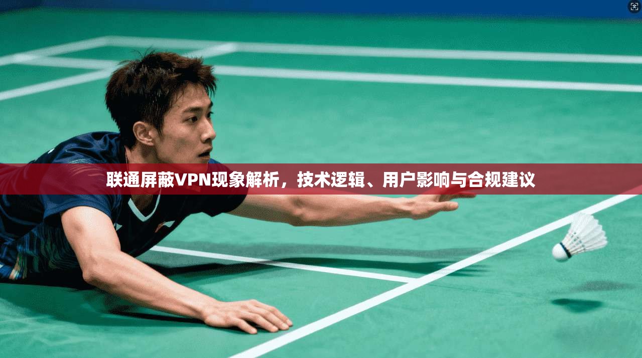 联通屏蔽VPN现象解析，技术逻辑、用户影响与合规建议