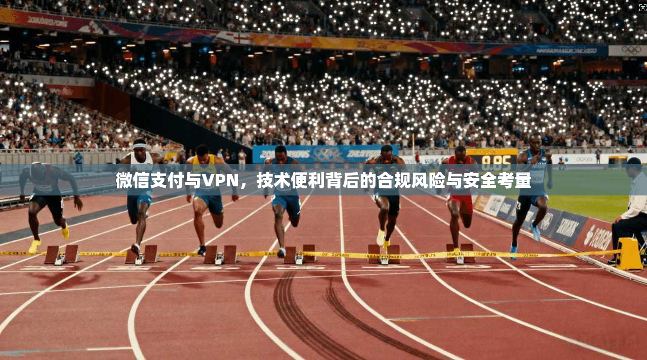 微信支付与VPN，技术便利背后的合规风险与安全考量
