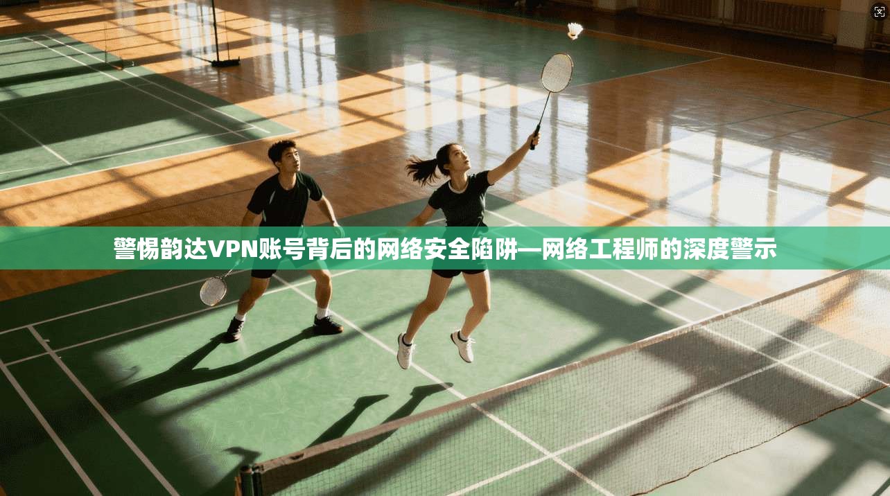 警惕韵达VPN账号背后的网络安全陷阱—网络工程师的深度警示