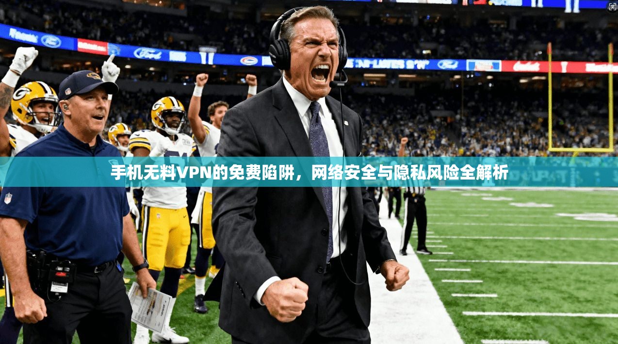 手机无料VPN的免费陷阱，网络安全与隐私风险全解析