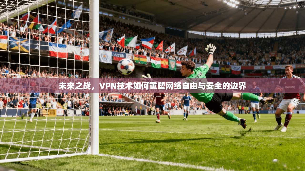 未来之战，VPN技术如何重塑网络自由与安全的边界