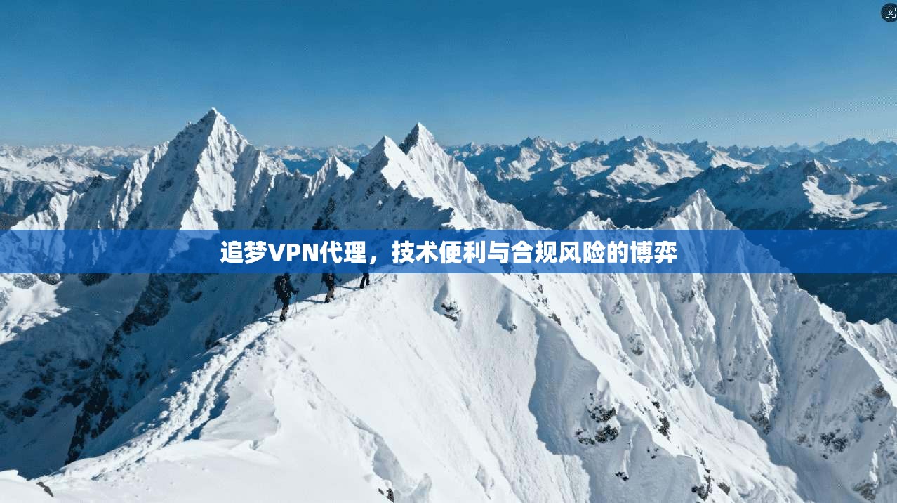 追梦VPN代理，技术便利与合规风险的博弈