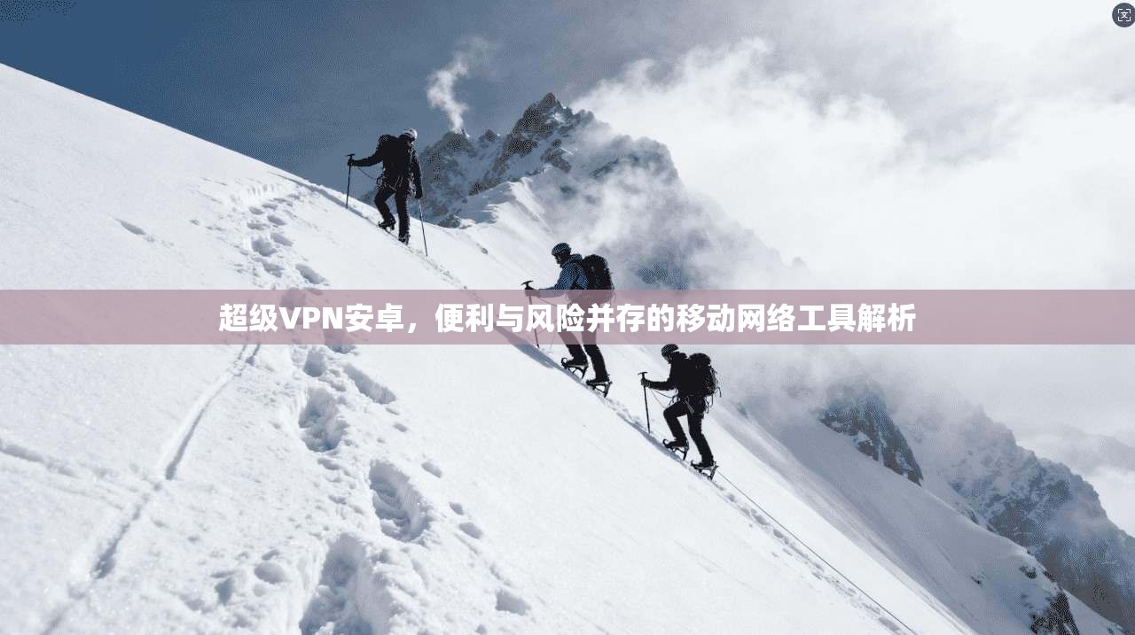 超级VPN安卓，便利与风险并存的移动网络工具解析