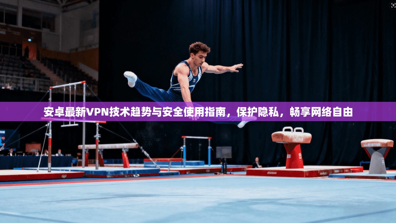 安卓最新VPN技术趋势与安全使用指南，保护隐私，畅享网络自由
