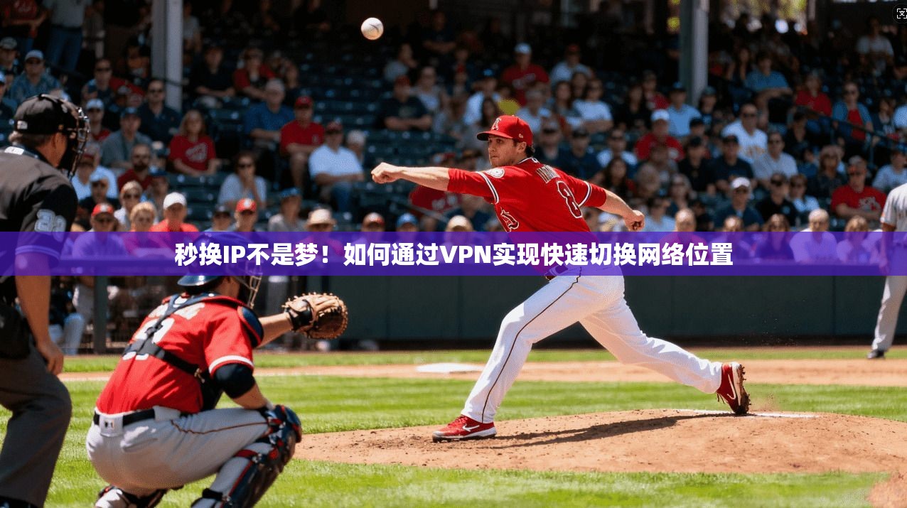 秒换IP不是梦！如何通过VPN实现快速切换网络位置