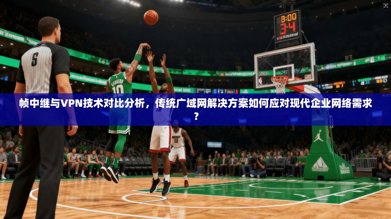 帧中继与VPN技术对比分析，传统广域网解决方案如何应对现代企业网络需求？