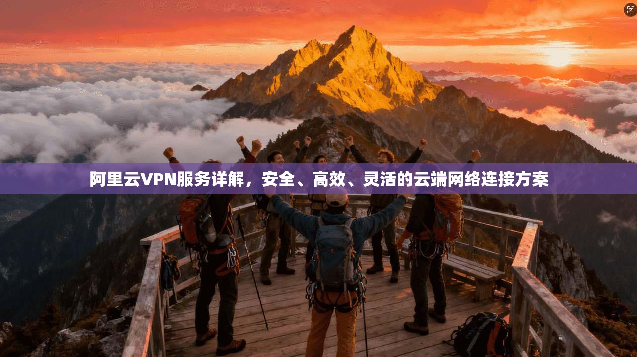 阿里云VPN服务详解，安全、高效、灵活的云端网络连接方案
