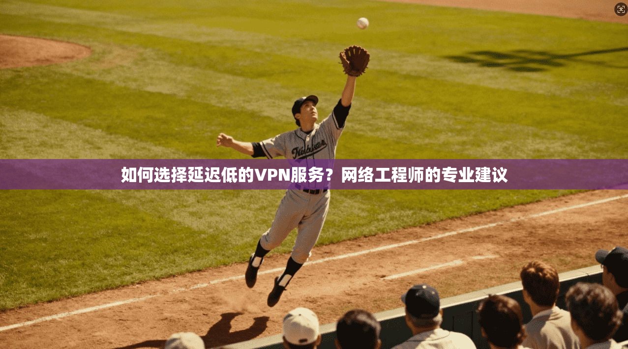 如何选择延迟低的VPN服务？网络工程师的专业建议
