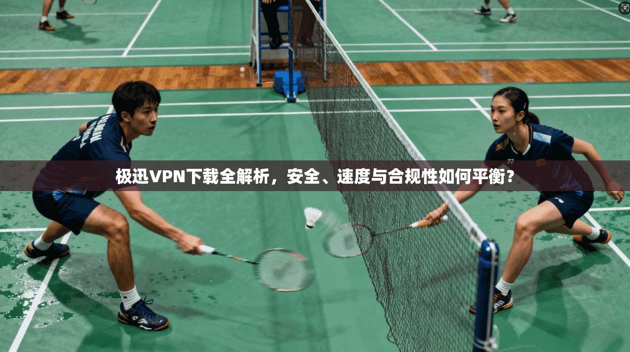 极迅VPN下载全解析，安全、速度与合规性如何平衡？