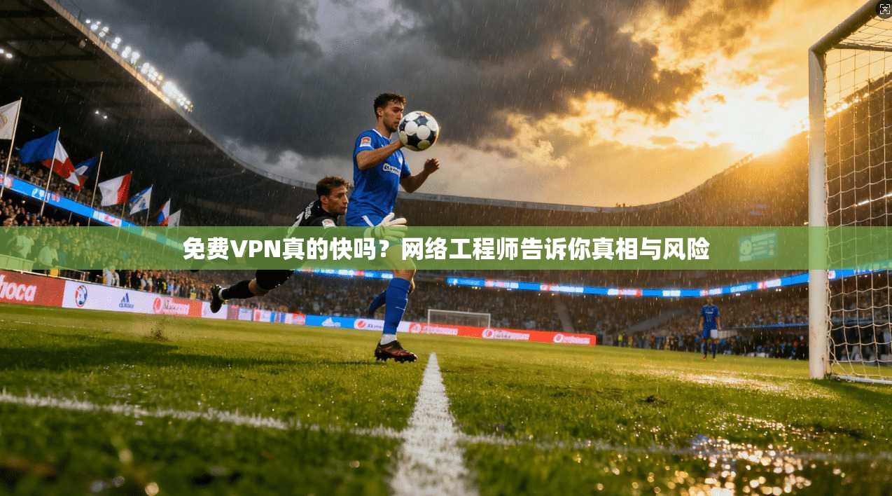 免费VPN真的快吗？网络工程师告诉你真相与风险