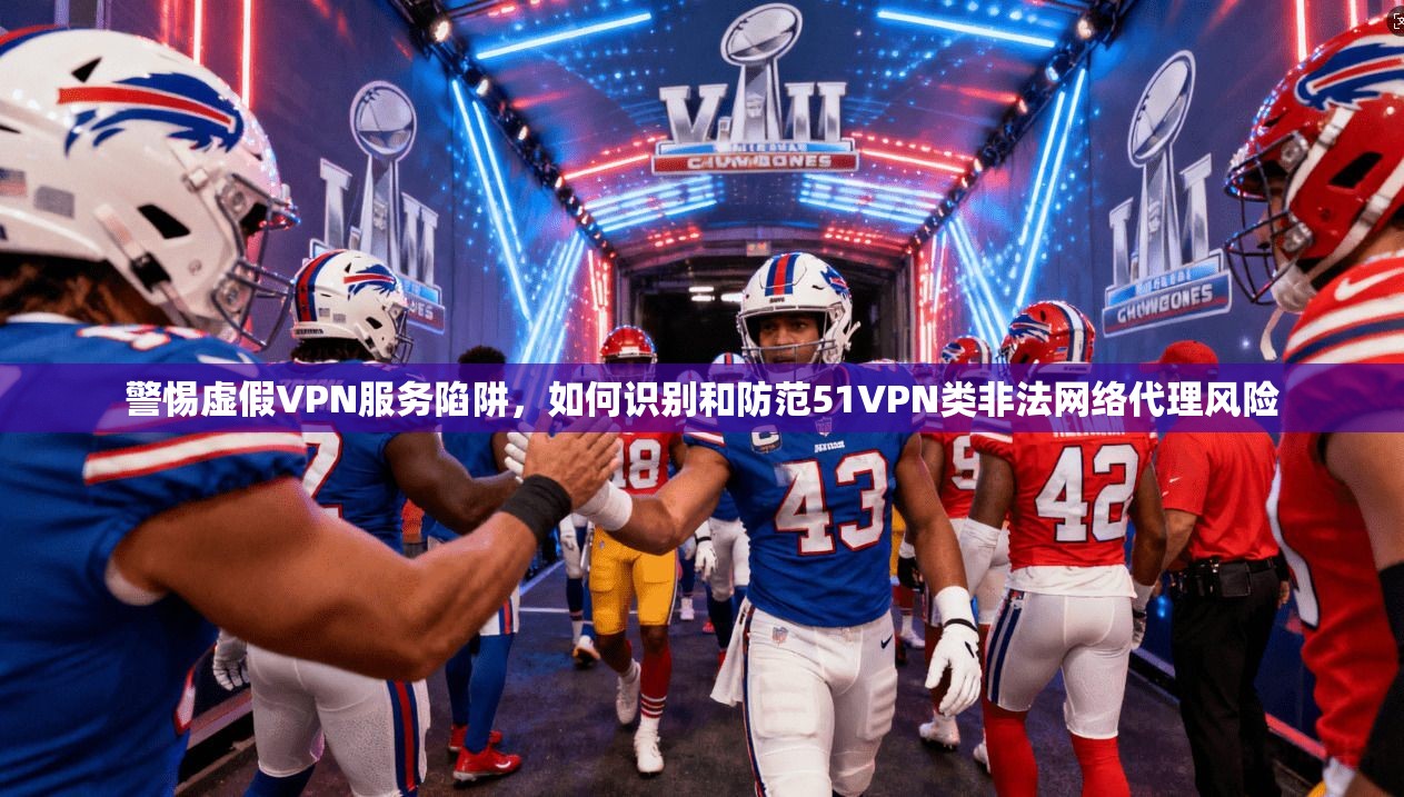 警惕虚假VPN服务陷阱，如何识别和防范51VPN类非法网络代理风险